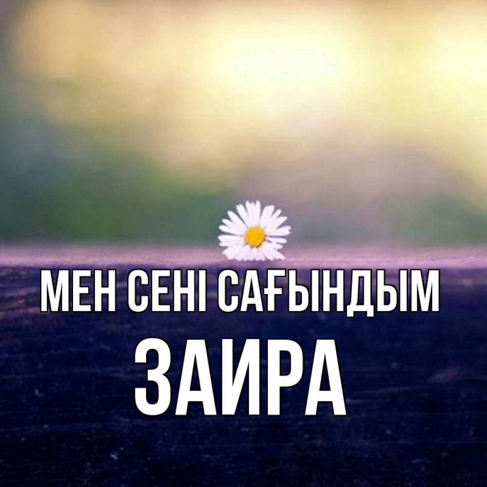 Күн сайын ашық хат с именем, Заира Мен сені сағындым приходи в гости Онлайн тегін жүктеп алу тілектері бар керемет карта 
