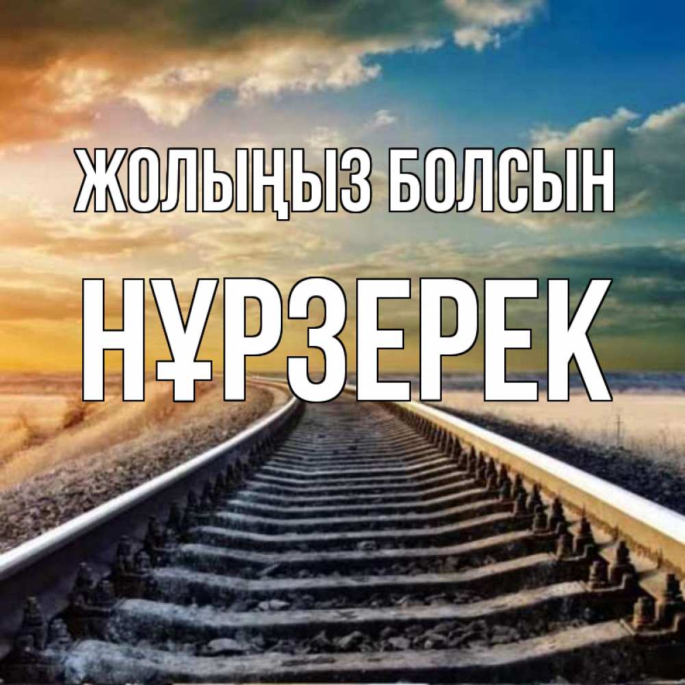 Күн сайын ашық хат с именем, НҰРЗЕРЕК Жолыңыз болсын рельсы уходящие в даль Онлайн тегін жүктеп алу тілектері бар керемет карта 