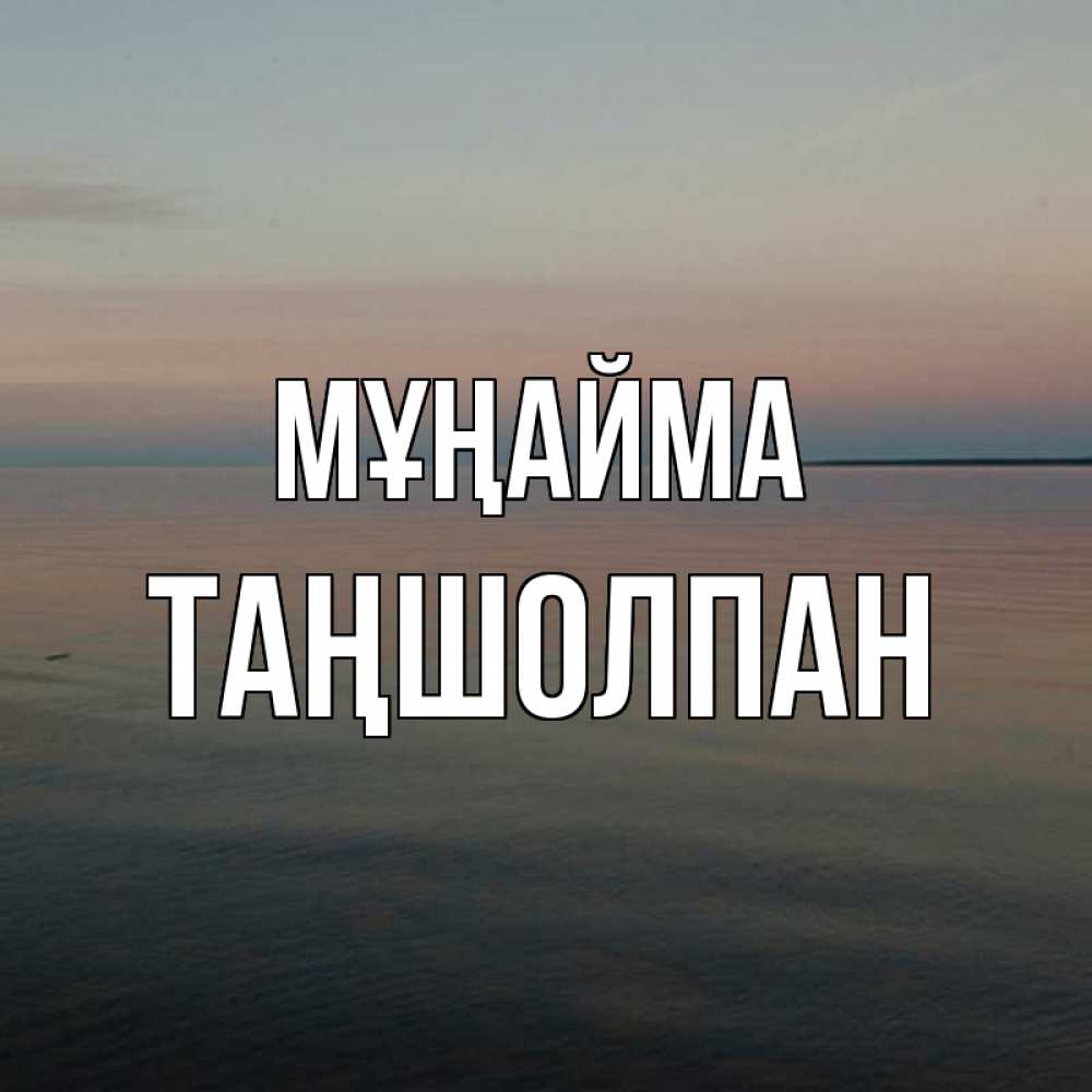 Күн сайын ашық хат с именем, ТАҢШОЛПАН Мұңайма водная гладь Онлайн тегін жүктеп алу тілектері бар керемет карта 