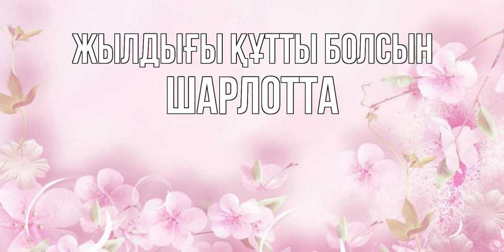 Күн сайын ашық хат с именем, Шарлотта Жылдығы құтты болсын нежные цветы Онлайн тегін жүктеп алу тілектері бар керемет карта 