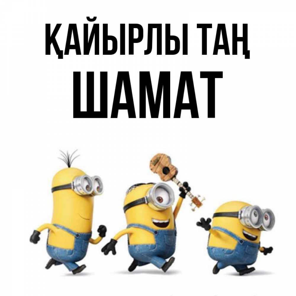 Күн сайын ашық хат с именем, ШАМАТ Қайырлы таң миньоны и прекрасное утро Онлайн тегін жүктеп алу тілектері бар керемет карта 