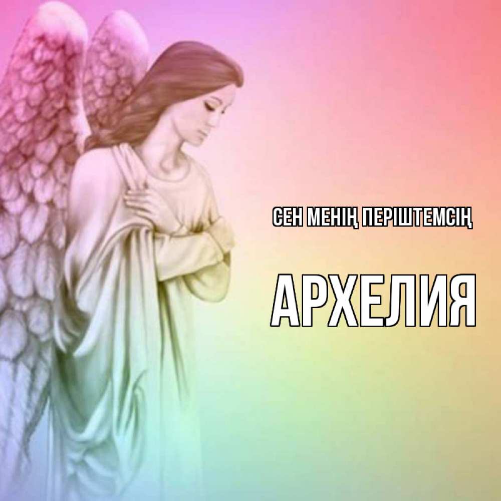 Күн сайын ашық хат с именем, Архелия Сен менің періштемсің Открытка с ангелом со сложенными крыльями Онлайн тегін жүктеп алу тілектері бар керемет карта 