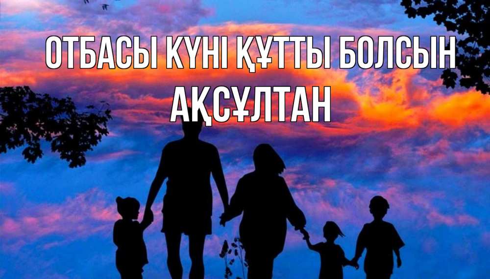 Күн сайын ашық хат с именем, Ақсұлтан отбасы күні құтты болсын семья Онлайн тегін жүктеп алу тілектері бар керемет карта 