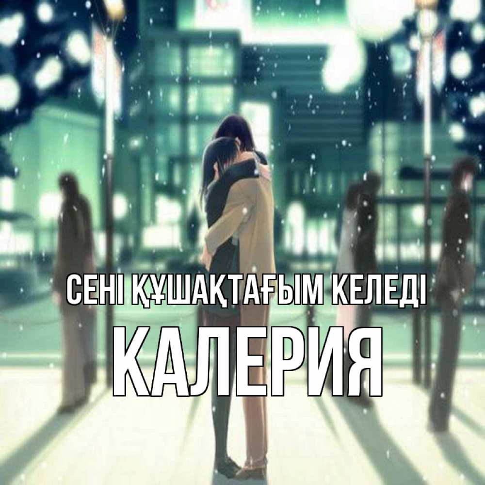 Күн сайын ашық хат с именем, Калерия сені құшақтағым келеді парень обнимает подругу Онлайн тегін жүктеп алу тілектері бар керемет карта 