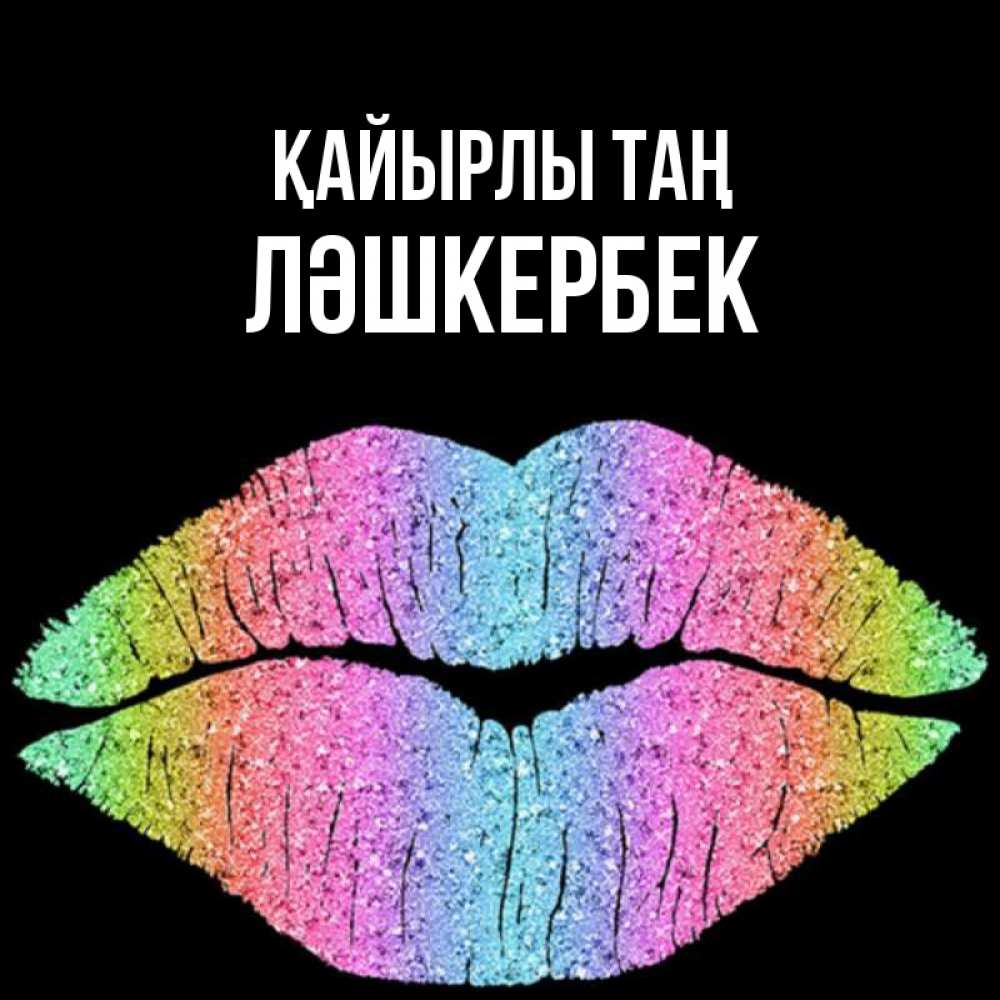 Күн сайын ашық хат с именем, ЛӘШКЕРБЕК Қайырлы таң радужные губы Онлайн тегін жүктеп алу тілектері бар керемет карта 