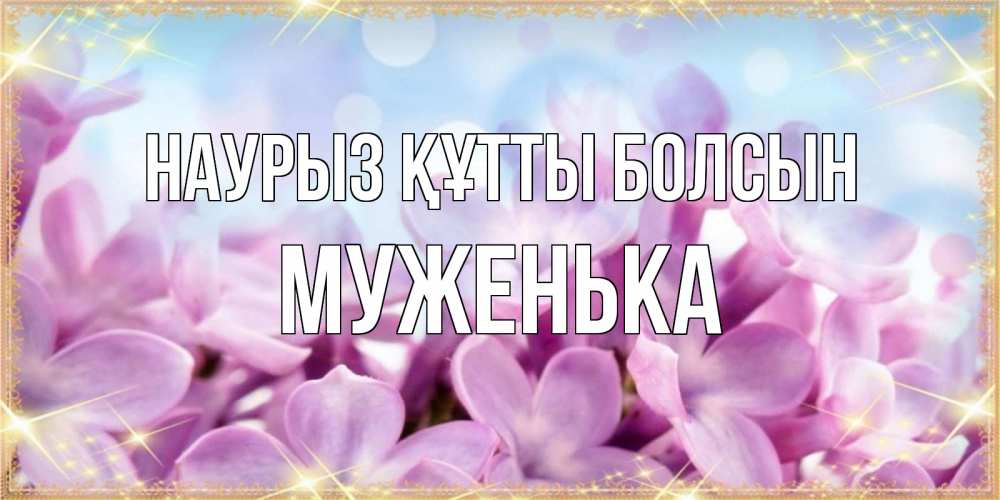 Күн сайын ашық хат с именем, Муженька Наурыз құтты болсын открытка на наурыз  день с цветами Онлайн тегін жүктеп алу тілектері бар керемет карта 