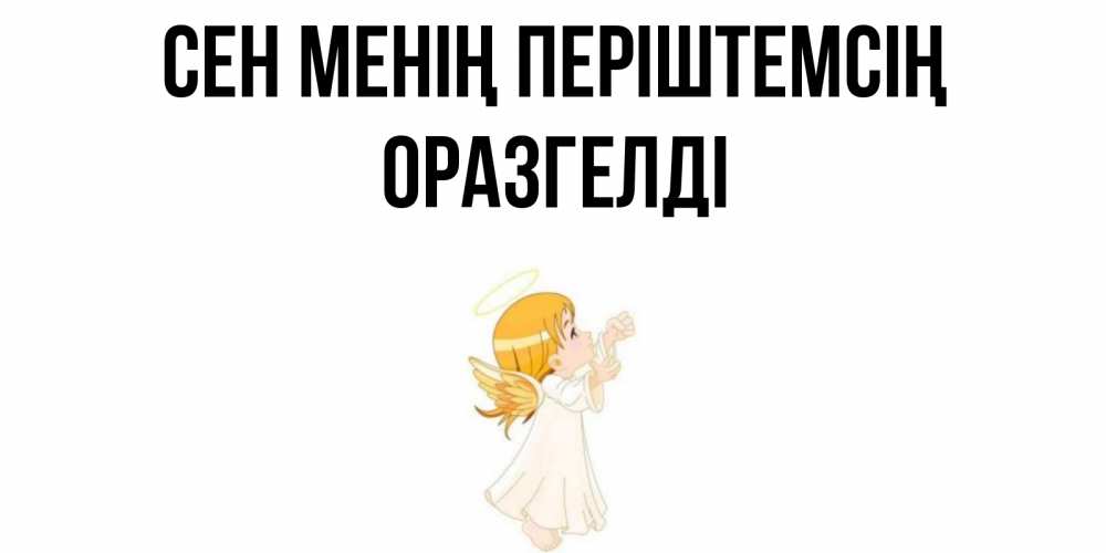 Күн сайын ашық хат с именем, ОРАЗГЕЛДІ Сен менің періштемсің ангел, девочка Онлайн тегін жүктеп алу тілектері бар керемет карта 