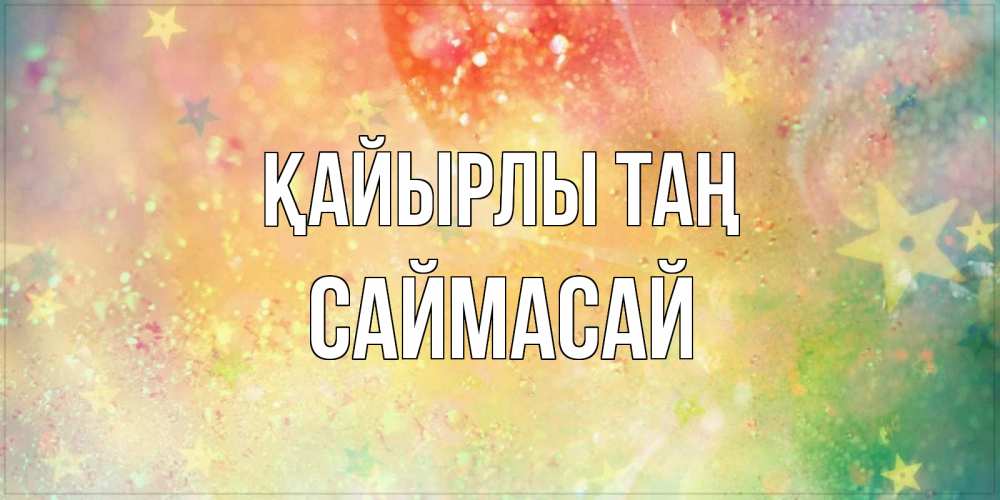 Күн сайын ашық хат с именем, САЙМАСАЙ Қайырлы таң красивая открытка с пожеланиями добрейшего утра Онлайн тегін жүктеп алу тілектері бар керемет карта 