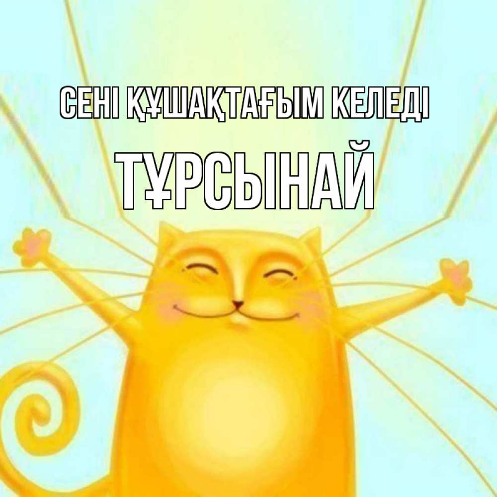 Күн сайын ашық хат с именем, ТҰРСЫНАЙ сені құшақтағым келеді солнечный обнимашечный кот Онлайн тегін жүктеп алу тілектері бар керемет карта 