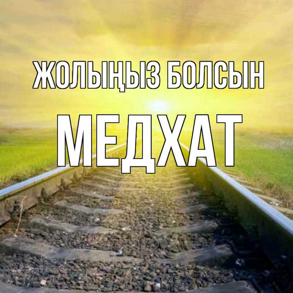 Күн сайын ашық хат с именем, МЕДХАТ Жолыңыз болсын красивая железная дорога Онлайн тегін жүктеп алу тілектері бар керемет карта 