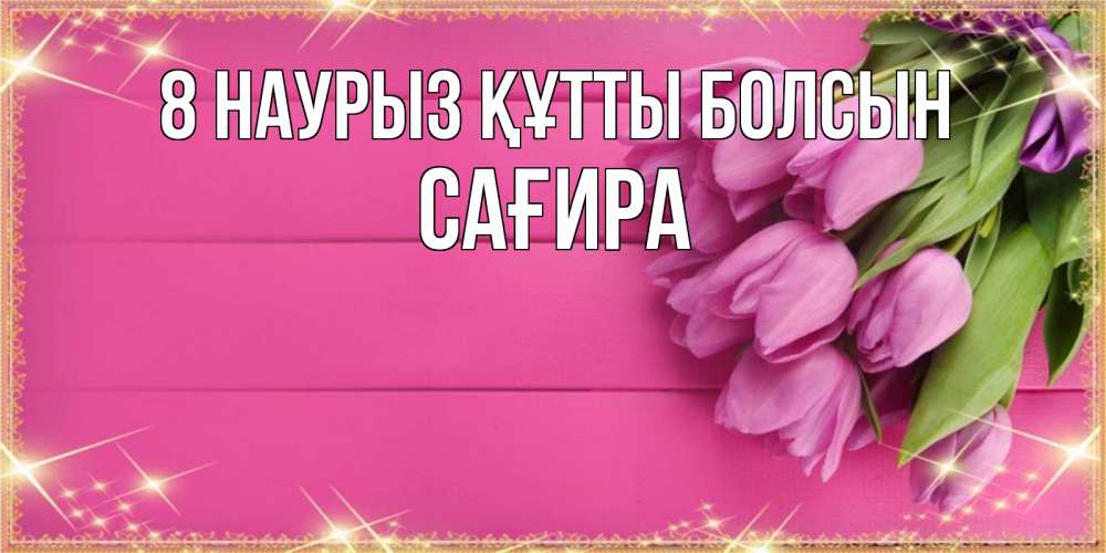 Күн сайын ашық хат с именем, САҒИРА 8 наурыз құтты болсын открытка для фотошопа с подписью Онлайн тегін жүктеп алу тілектері бар керемет карта 