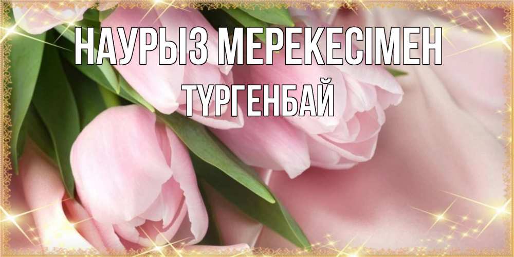 Күн сайын ашық хат с именем, ТҮРГЕНБАЙ Наурыз мерекесімен поздравления на праздник весны наурыз Онлайн тегін жүктеп алу тілектері бар керемет карта 