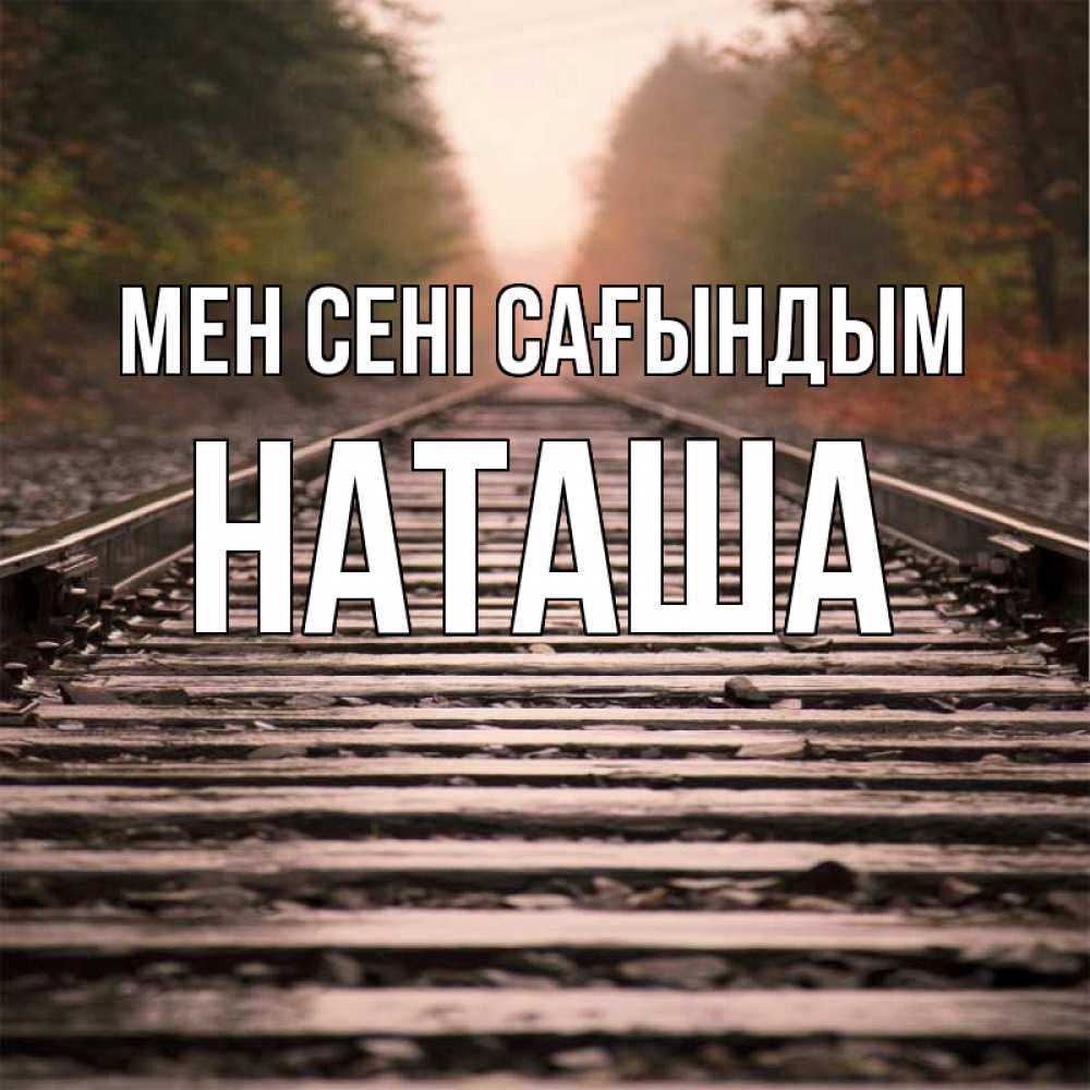 Күн сайын ашық хат с именем, Наташа Мен сені сағындым приезжай Онлайн тегін жүктеп алу тілектері бар керемет карта 