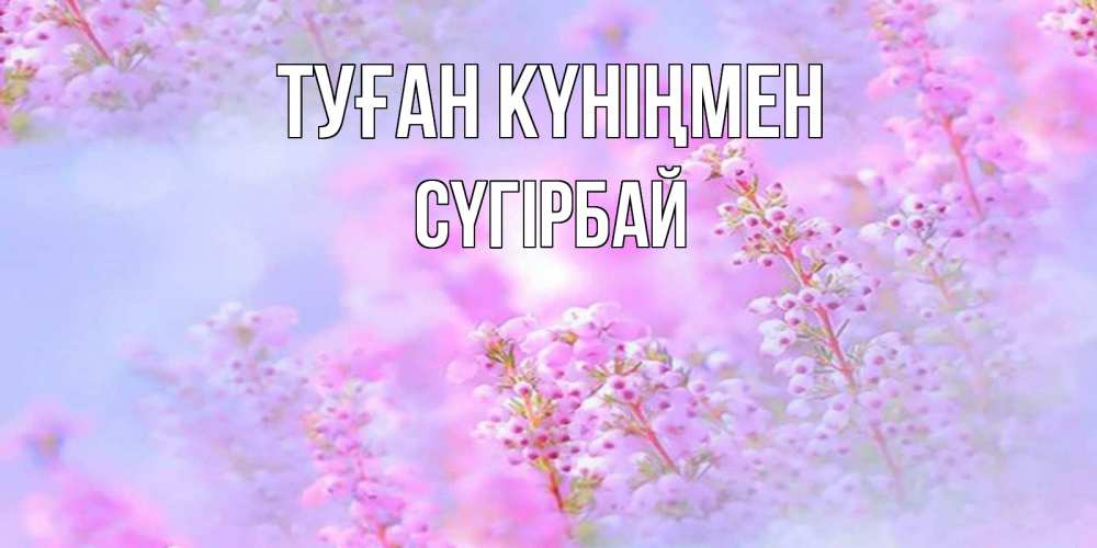 Күн сайын ашық хат с именем, СҮГІРБАЙ Туған күніңмен красивая открытка с мелкими цветами Онлайн тегін жүктеп алу тілектері бар керемет карта 