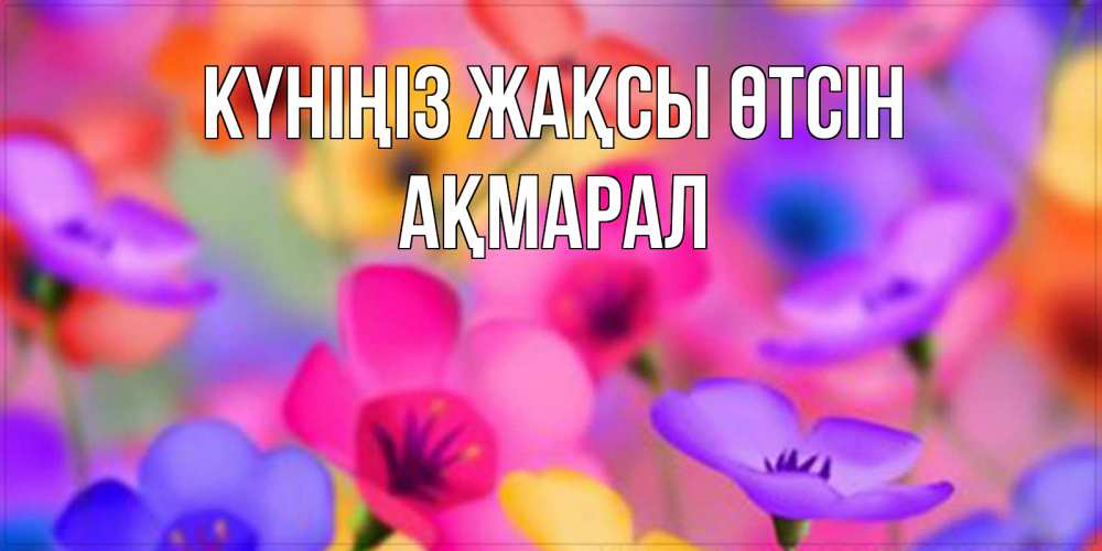 Күн сайын ашық хат с именем, АҚМАРАЛ Күніңіз жақсы өтсін открытка повышающая настроение Онлайн тегін жүктеп алу тілектері бар керемет карта 