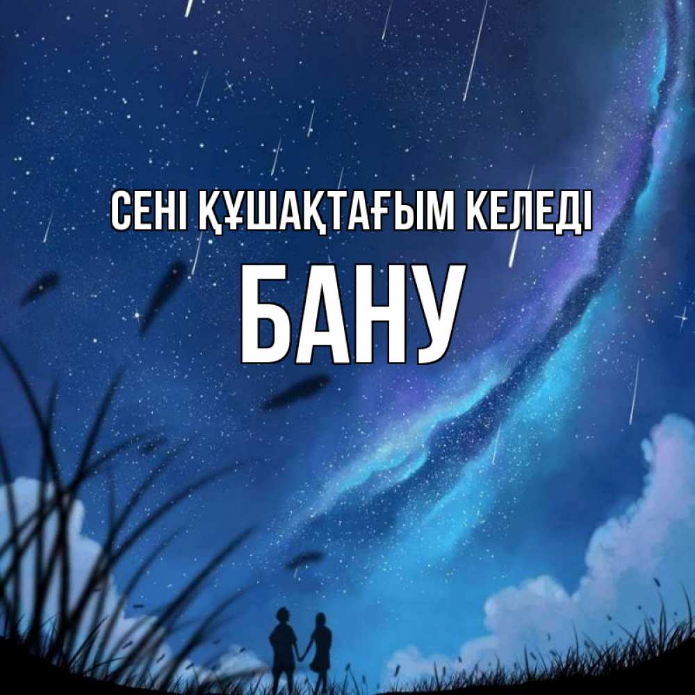 Күн сайын ашық хат с именем, БАНУ сені құшақтағым келеді камыши Онлайн тегін жүктеп алу тілектері бар керемет карта 