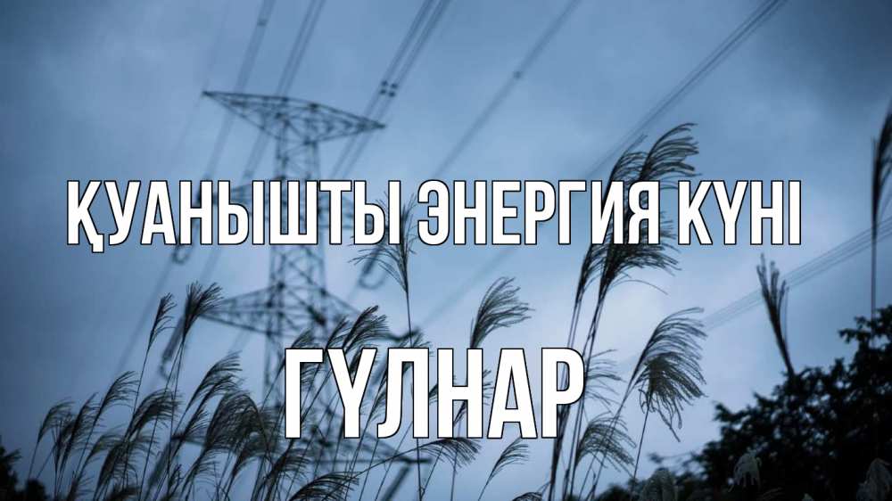 Күн сайын ашық хат с именем, ГҮЛНАР Қуанышты энергия күні ЛЭП электричество Онлайн тегін жүктеп алу тілектері бар керемет карта 