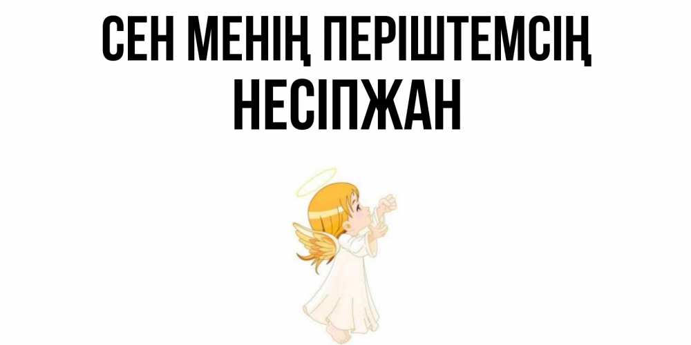 Күн сайын ашық хат с именем, НЕСІПЖАН Сен менің періштемсің ангел, девочка Онлайн тегін жүктеп алу тілектері бар керемет карта 