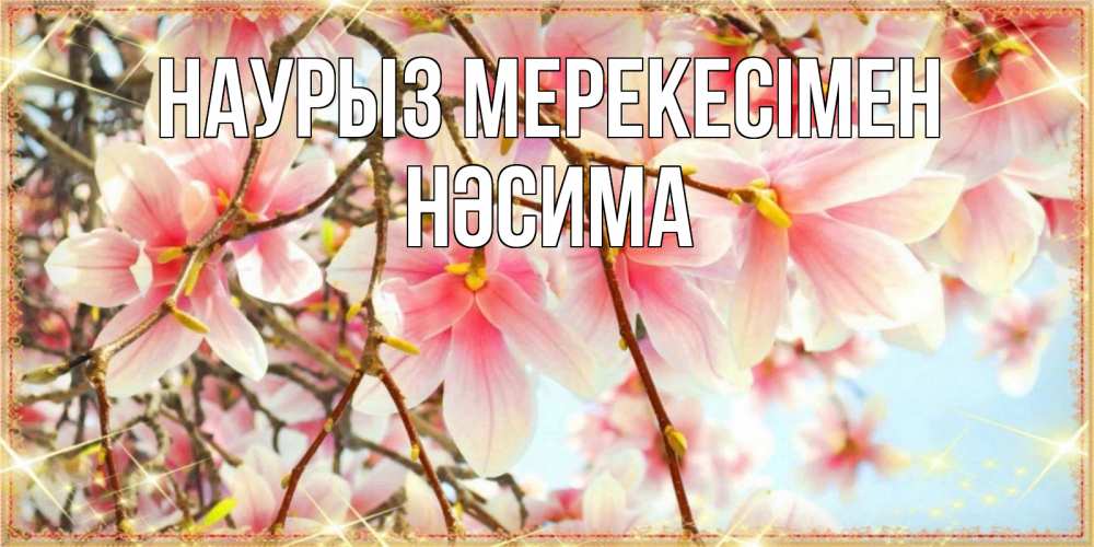 Күн сайын ашық хат с именем, НӘСИМА Наурыз мерекесімен цветы деревьев на праздник весны наурыз Онлайн тегін жүктеп алу тілектері бар керемет карта 