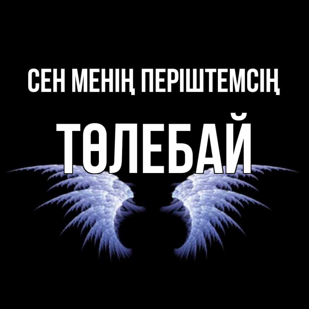 Күн сайын ашық хат с именем, ТӨЛЕБАЙ Сен менің періштемсің ангельские крылья на черном фоне Онлайн тегін жүктеп алу тілектері бар керемет карта 