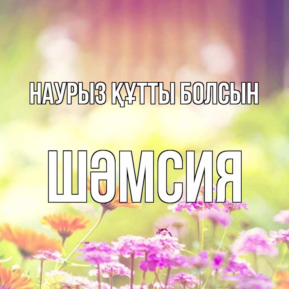 Күн сайын ашық хат с именем, ШӘМСИЯ Наурыз құтты болсын цветы весна Онлайн тегін жүктеп алу тілектері бар керемет карта 