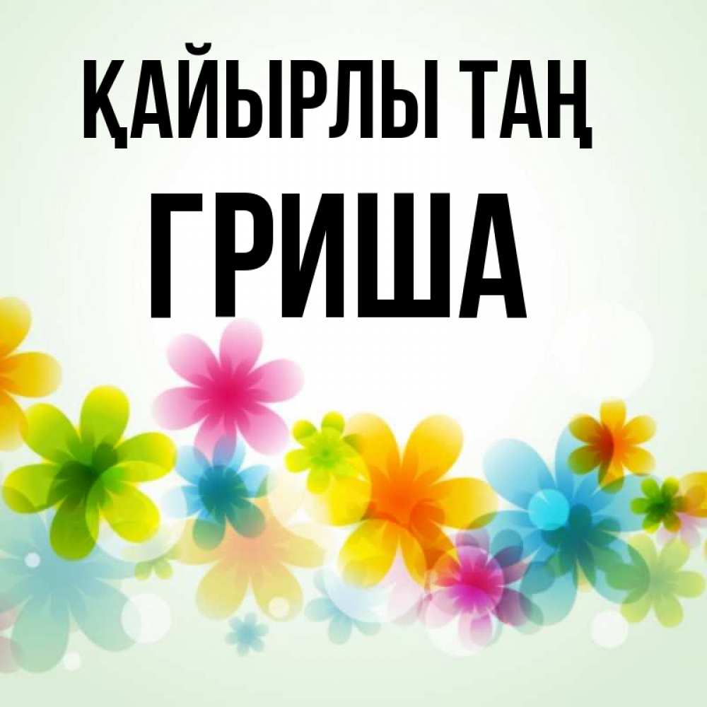 Күн сайын ашық хат с именем, Гриша Қайырлы таң позитивные цветочки Онлайн тегін жүктеп алу тілектері бар керемет карта 