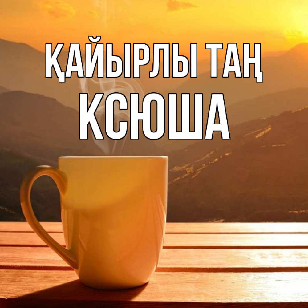Күн сайын ашық хат с именем, Ксюша Қайырлы таң кофе в горах Онлайн тегін жүктеп алу тілектері бар керемет карта 