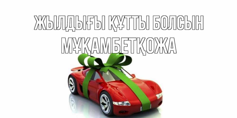 Күн сайын ашық хат с именем, Мұқамбетқожа Жылдығы құтты болсын машина, бантик Онлайн тегін жүктеп алу тілектері бар керемет карта 