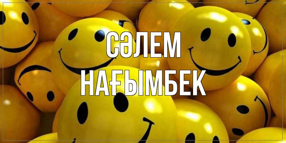Күн сайын ашық хат с именем, НАҒЫМБЕК Сәлем смайл Онлайн тегін жүктеп алу тілектері бар керемет карта 