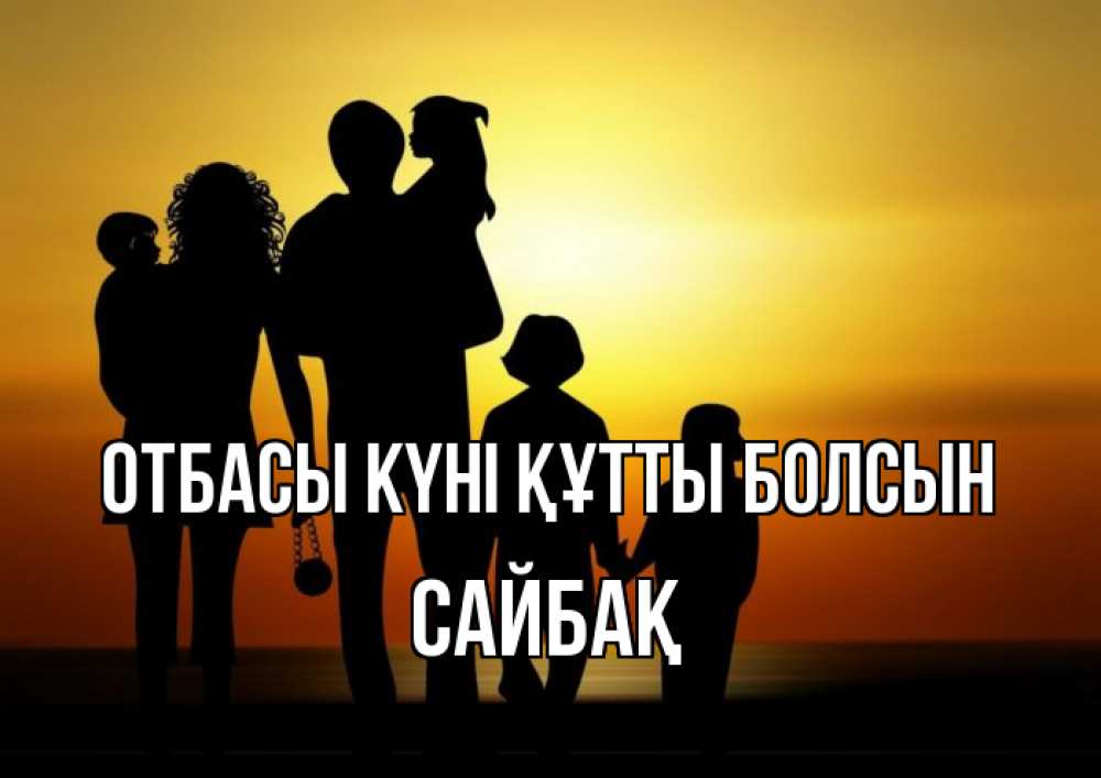 Күн сайын ашық хат с именем, САЙБАҚ отбасы күні құтты болсын Семья, закат, мама, папа, дети Онлайн тегін жүктеп алу тілектері бар керемет карта 