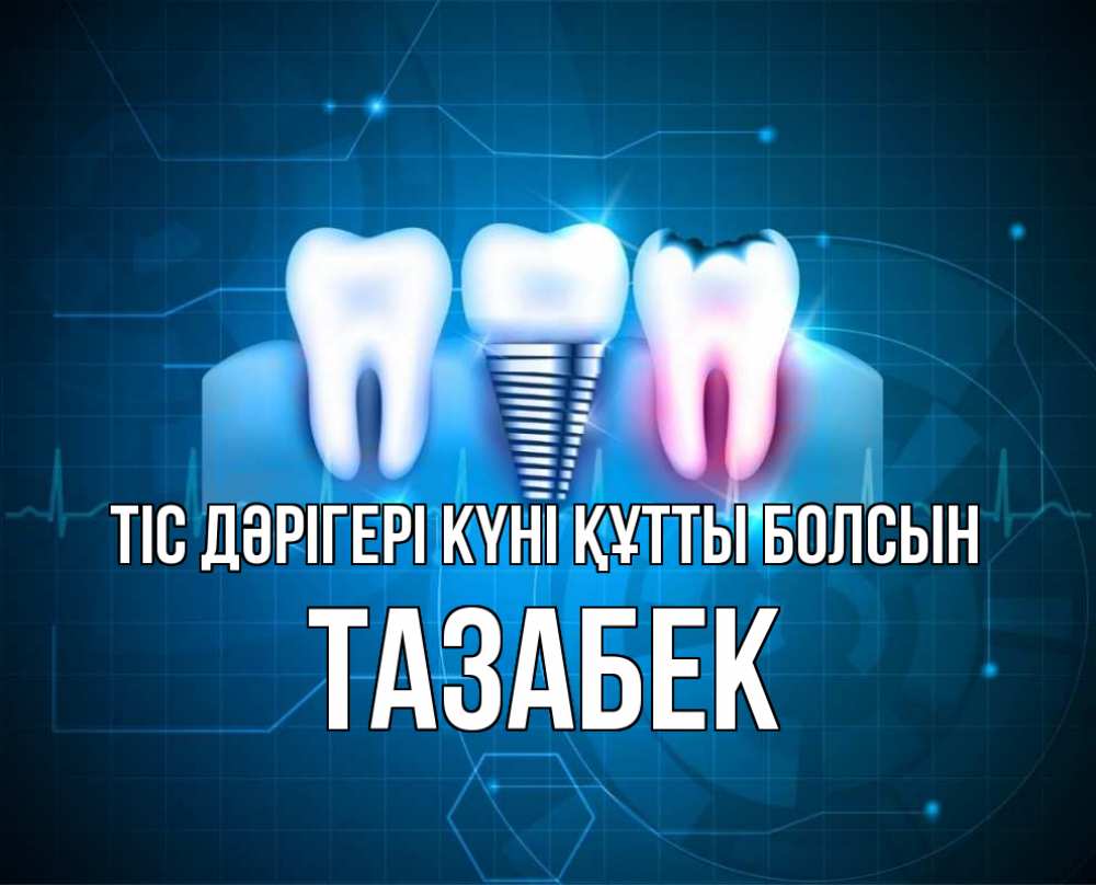 Күн сайын ашық хат с именем, ТАЗАБЕК Тіс дәрігері күні құтты болсын с днем стоматолога Онлайн тегін жүктеп алу тілектері бар керемет карта 