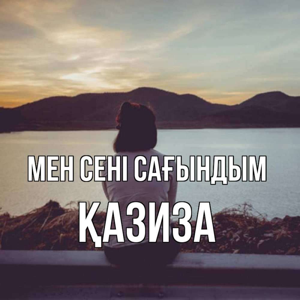 Күн сайын ашық хат с именем, ҚАЗИЗА Мен сені сағындым я уже соскучилась Онлайн тегін жүктеп алу тілектері бар керемет карта 