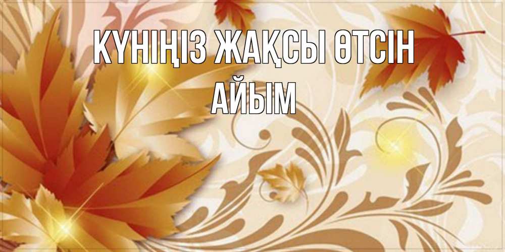 Күн сайын ашық хат с именем, АЙЫМ Күніңіз жақсы өтсін листики и осеннее настроение Онлайн тегін жүктеп алу тілектері бар керемет карта 