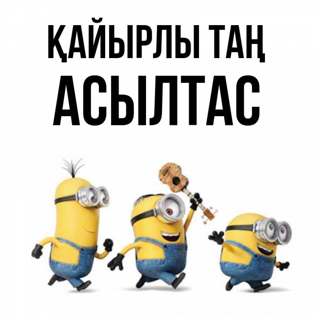 Күн сайын ашық хат с именем, АСЫЛТАС Қайырлы таң миньоны и прекрасное утро Онлайн тегін жүктеп алу тілектері бар керемет карта 