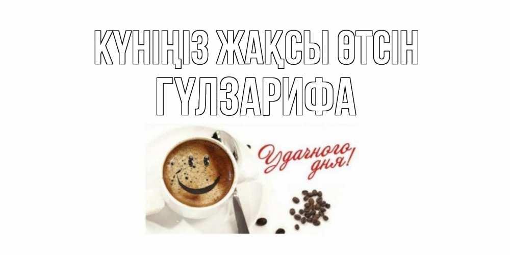 Күн сайын ашық хат с именем, ГҮЛЗАРИФА Күніңіз жақсы өтсін хорошего дня Онлайн тегін жүктеп алу тілектері бар керемет карта 