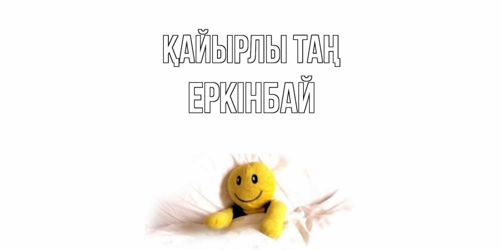 Күн сайын ашық хат с именем, Еркінбай Қайырлы таң смайл, кровать Онлайн тегін жүктеп алу тілектері бар керемет карта 