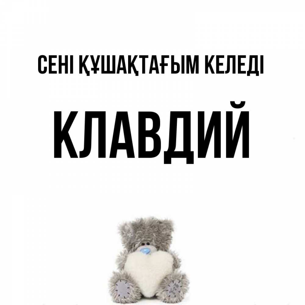 Күн сайын ашық хат с именем, Клавдий сені құшақтағым келеді медвежонок с сердечком белого цвета Онлайн тегін жүктеп алу тілектері бар керемет карта 