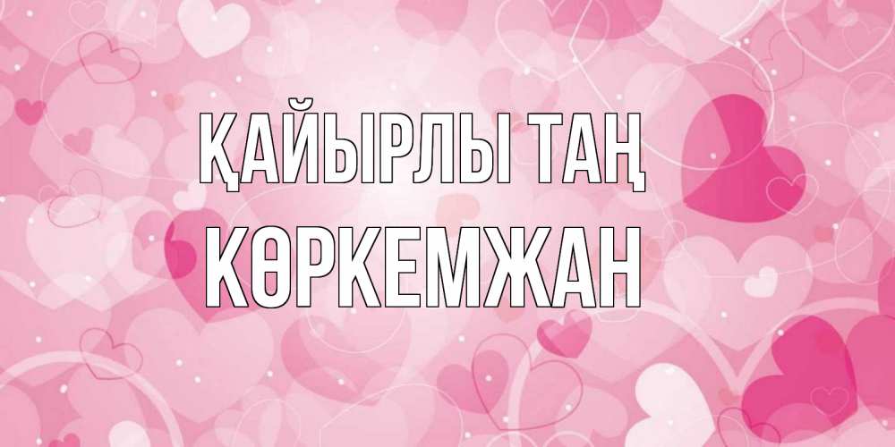 Күн сайын ашық хат с именем, Көркемжан Қайырлы таң хорошее настроение утром Онлайн тегін жүктеп алу тілектері бар керемет карта 