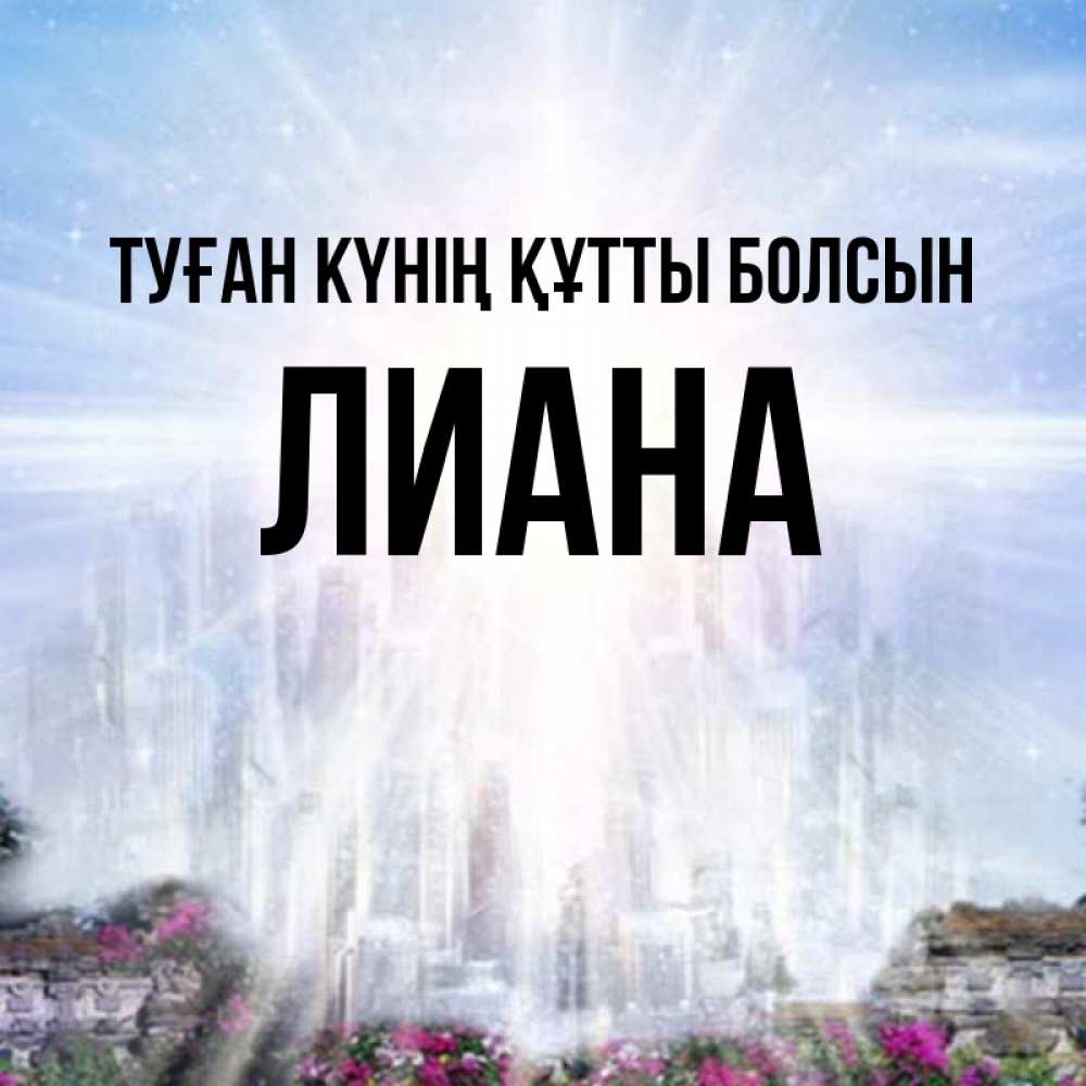 Күн сайын ашық хат с именем, Лиана Туған күнің құтты болсын небесный свет Онлайн тегін жүктеп алу тілектері бар керемет карта 