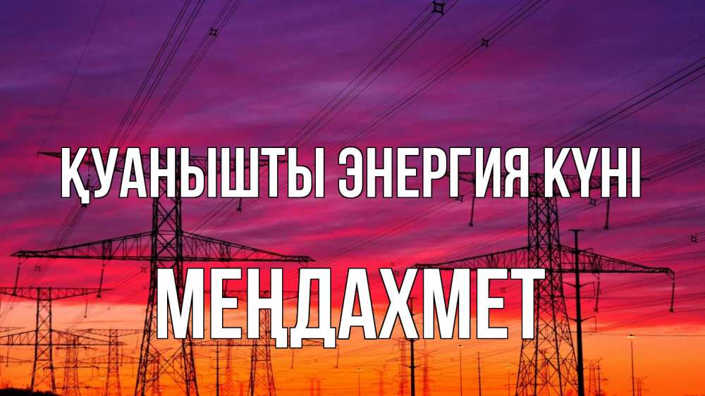 Күн сайын ашық хат с именем, МЕҢДАХМЕТ Қуанышты энергия күні энергия электричество закат Онлайн тегін жүктеп алу тілектері бар керемет карта 
