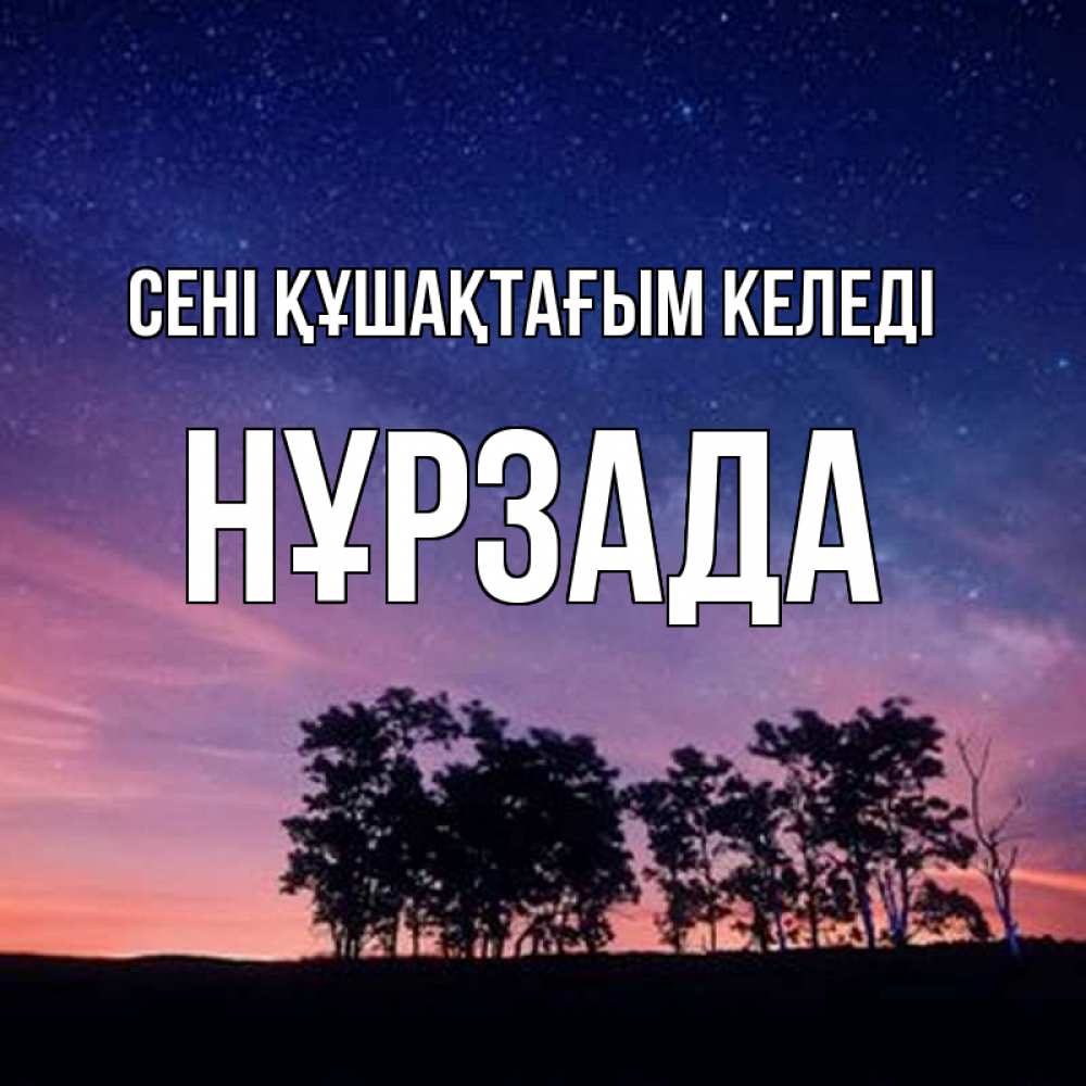 Күн сайын ашық хат с именем, НҰРЗАДА сені құшақтағым келеді силуэты деревьев Онлайн тегін жүктеп алу тілектері бар керемет карта 