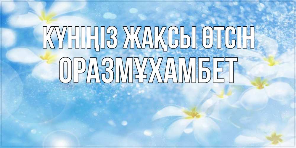 Күн сайын ашық хат с именем, ОРАЗМҰХАМБЕТ Күніңіз жақсы өтсін прекрасное настроение Онлайн тегін жүктеп алу тілектері бар керемет карта 