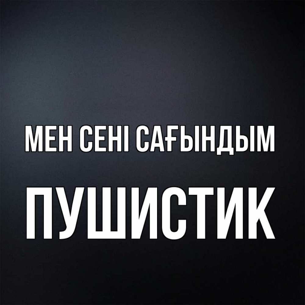 Күн сайын ашық хат с именем, Пушистик Мен сені сағындым с подписью Онлайн тегін жүктеп алу тілектері бар керемет карта 