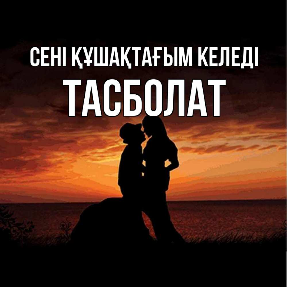 Күн сайын ашық хат с именем, ТАСБОЛАТ сені құшақтағым келеді парень и девушка и оранжевое небо Онлайн тегін жүктеп алу тілектері бар керемет карта 