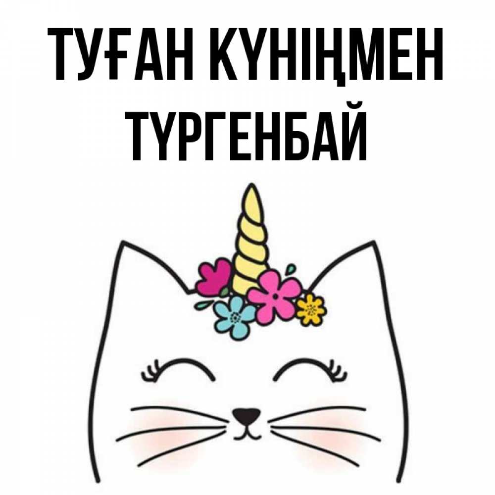 Күн сайын ашық хат с именем, ТҮРГЕНБАЙ Туған күніңмен милый кот с одним рожком Онлайн тегін жүктеп алу тілектері бар керемет карта 