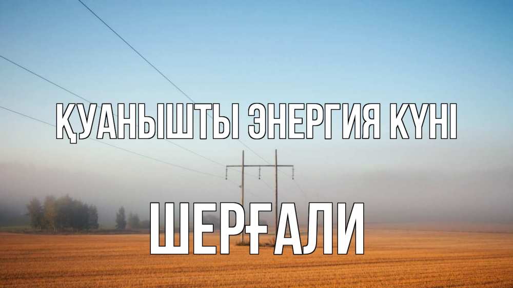 Күн сайын ашық хат с именем, ШЕРҒАЛИ Қуанышты энергия күні ЛЭП столбы Онлайн тегін жүктеп алу тілектері бар керемет карта 