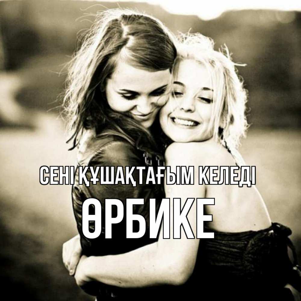 Күн сайын ашық хат с именем, ӨРБИКЕ сені құшақтағым келеді девочки обнимаются Онлайн тегін жүктеп алу тілектері бар керемет карта 