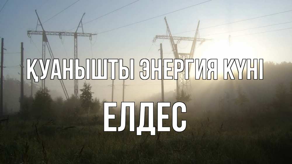 Күн сайын ашық хат с именем, Елдес Қуанышты энергия күні ЛЭП Онлайн тегін жүктеп алу тілектері бар керемет карта 