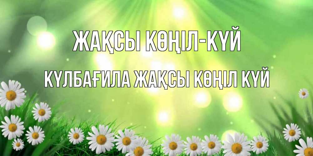 Күн сайын ашық хат с именем, КҮЛБАҒИЛА Жақсы көңіл күй открытка с ромашками и солнечными лучами Онлайн тегін жүктеп алу тілектері бар керемет карта 