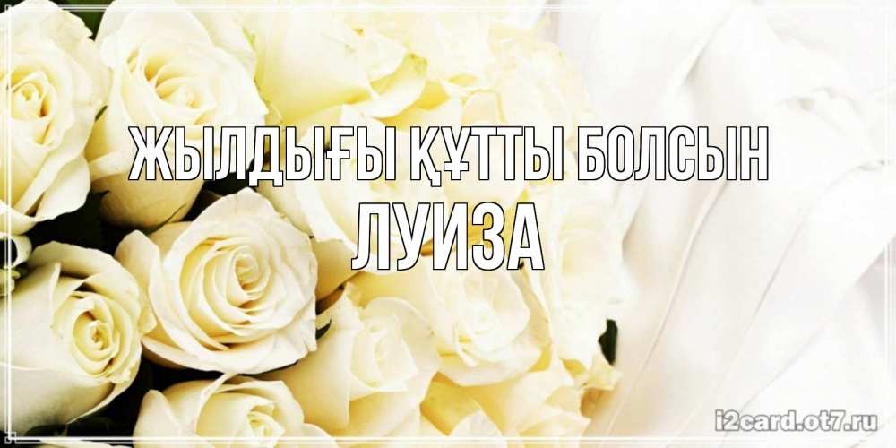 Күн сайын ашық хат с именем, Луиза Жылдығы құтты болсын белые розы в букете Онлайн тегін жүктеп алу тілектері бар керемет карта 